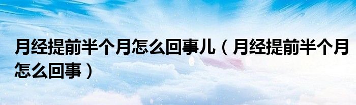 月經(jīng)提前半個月怎么回事兒（月經(jīng)提前半個月怎么回事）