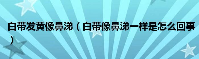 白帶發(fā)黃像鼻涕（白帶像鼻涕一樣是怎么回事）