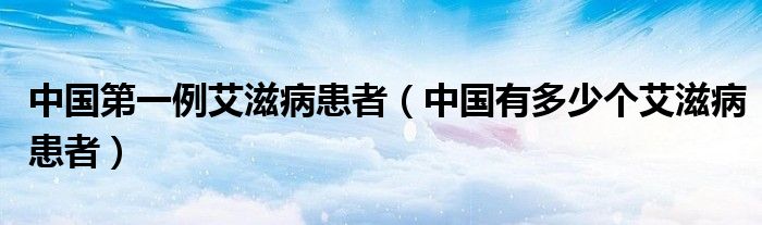 中國第一例艾滋病患者（中國有多少個(gè)艾滋病患者）