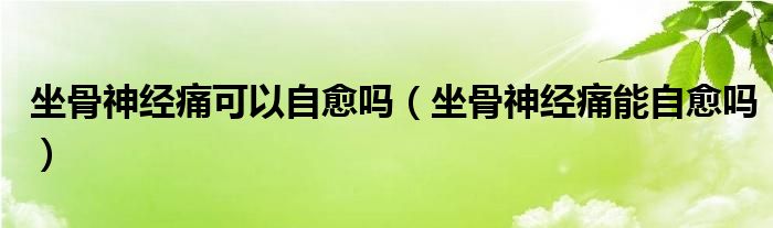 坐骨神經(jīng)痛可以自愈嗎（坐骨神經(jīng)痛能自愈嗎）