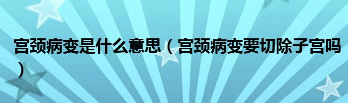 宮頸病變是什么意思（宮頸病變要切除子宮嗎）