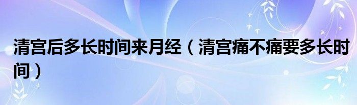 清宮后多長時間來月經(jīng)（清宮痛不痛要多長時間）