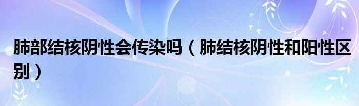 肺部結核陰性會傳染嗎（肺結核陰性和陽性區(qū)別）