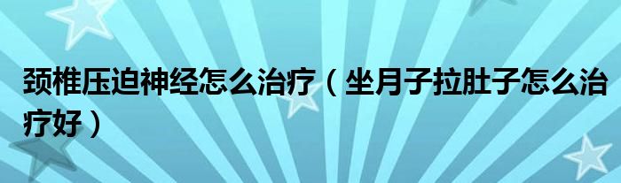 頸椎壓迫神經怎么治療（坐月子拉肚子怎么治療好）