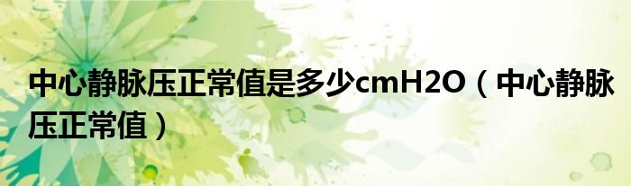 中心靜脈壓正常值是多少cmH2O（中心靜脈壓正常值）