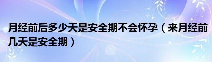 月經前后多少天是安全期不會懷孕（來月經前幾天是安全期）