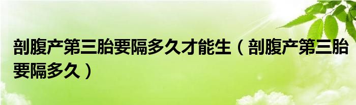 剖腹產(chǎn)第三胎要隔多久才能生（剖腹產(chǎn)第三胎要隔多久）