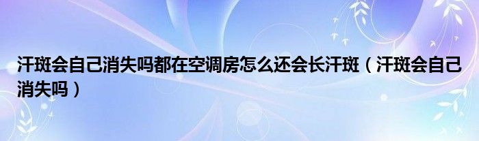 汗斑會(huì)自己消失嗎都在空調(diào)房怎么還會(huì)長汗斑（汗斑會(huì)自己消失嗎）