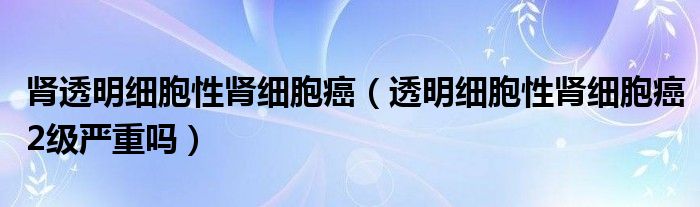 腎透明細胞性腎細胞癌（透明細胞性腎細胞癌2級嚴重嗎）