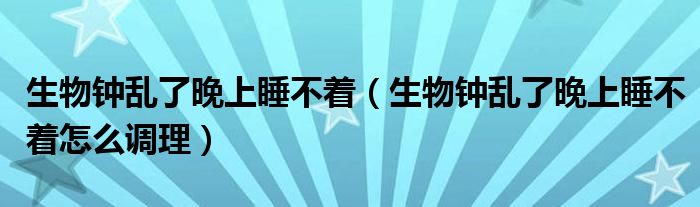 生物鐘亂了晚上睡不著（生物鐘亂了晚上睡不著怎么調(diào)理）