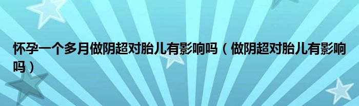 懷孕一個(gè)多月做陰超對(duì)胎兒有影響嗎（做陰超對(duì)胎兒有影響嗎）