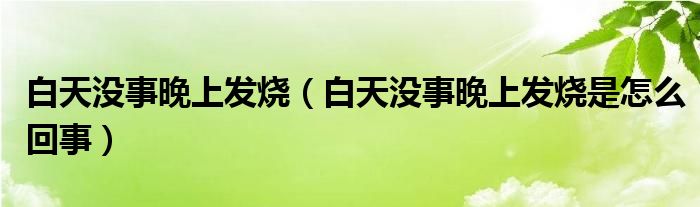 白天沒事晚上發(fā)燒（白天沒事晚上發(fā)燒是怎么回事）