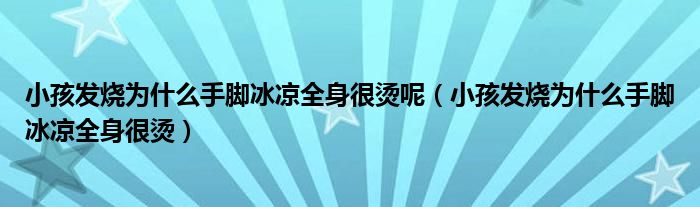 小孩發(fā)燒為什么手腳冰涼全身很燙呢（小孩發(fā)燒為什么手腳冰涼全身很燙）