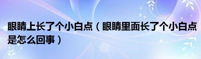 眼睛上長(zhǎng)了個(gè)小白點(diǎn)（眼睛里面長(zhǎng)了個(gè)小白點(diǎn)是怎么回事）