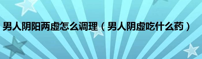 男人陰陽兩虛怎么調理（男人陰虛吃什么藥）