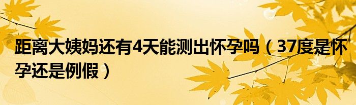 距離大姨媽還有4天能測出懷孕嗎（37度是懷孕還是例假）