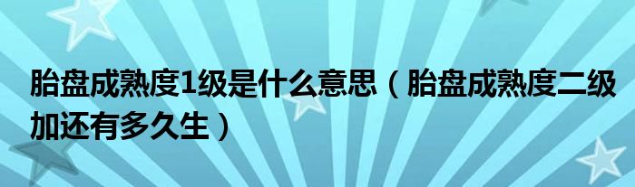 胎盤成熟度1級(jí)是什么意思（胎盤成熟度二級(jí)加還有多久生）