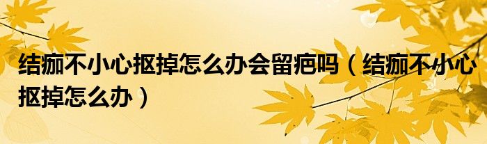 結痂不小心摳掉怎么辦會留疤嗎（結痂不小心摳掉怎么辦）