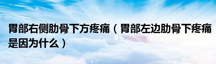 胃部右側(cè)肋骨下方疼痛（胃部左邊肋骨下疼痛是因?yàn)槭裁矗? /></span>
		<span id=