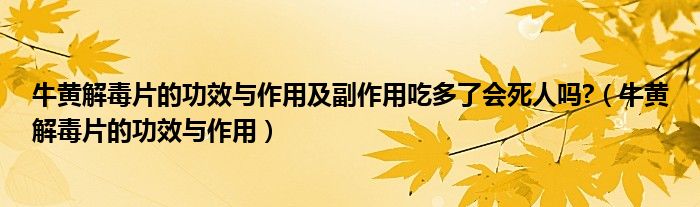 牛黃解毒片的功效與作用及副作用吃多了會死人嗎?（牛黃解毒片的功效與作用）