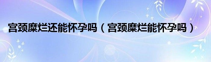 宮頸糜爛還能懷孕嗎（宮頸糜爛能懷孕嗎）