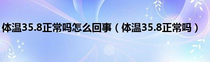 體溫35.8正常嗎怎么回事（體溫35.8正常嗎）