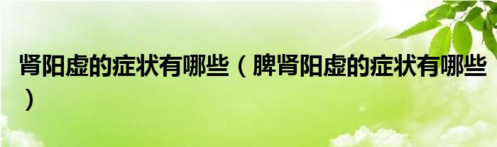 腎陽虛的癥狀有哪些（脾腎陽虛的癥狀有哪些）