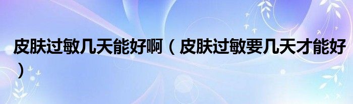 皮膚過敏幾天能好?。ㄆつw過敏要幾天才能好）