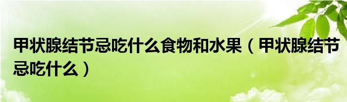 甲狀腺結(jié)節(jié)忌吃什么食物和水果（甲狀腺結(jié)節(jié)忌吃什么）