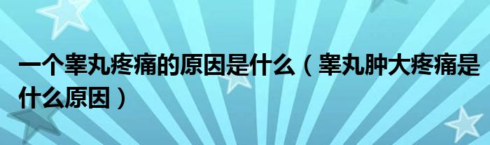 一個(gè)睪丸疼痛的原因是什么（睪丸腫大疼痛是什么原因）