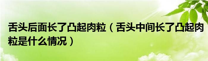 舌頭后面長(zhǎng)了凸起肉粒（舌頭中間長(zhǎng)了凸起肉粒是什么情況）