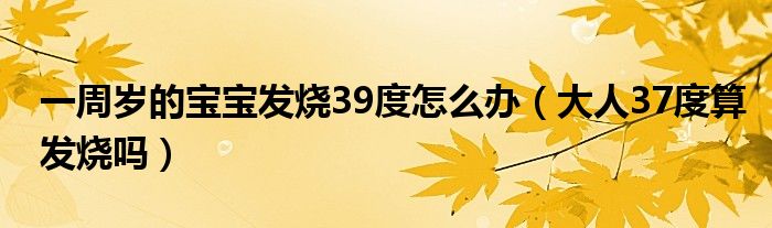 一周歲的寶寶發(fā)燒39度怎么辦（大人37度算發(fā)燒嗎）