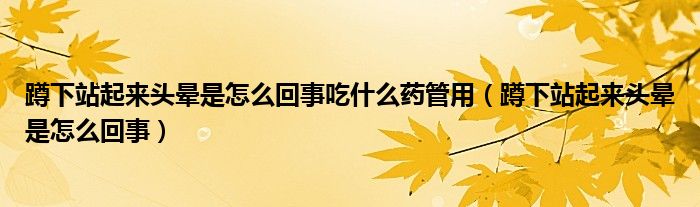 蹲下站起來頭暈是怎么回事吃什么藥管用（蹲下站起來頭暈是怎么回事）