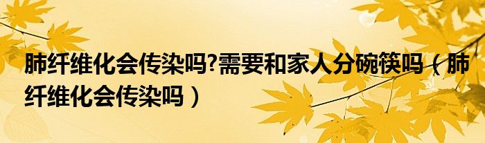 肺纖維化會(huì)傳染嗎?需要和家人分碗筷嗎（肺纖維化會(huì)傳染嗎）