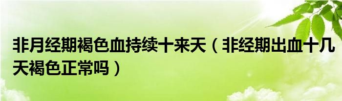 非月經(jīng)期褐色血持續(xù)十來(lái)天（非經(jīng)期出血十幾天褐色正常嗎）