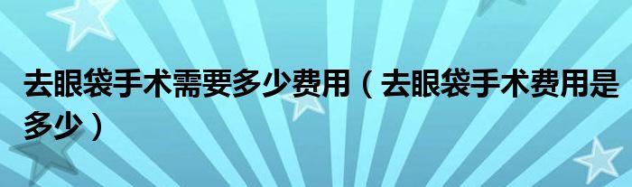 去眼袋手術(shù)需要多少費(fèi)用（去眼袋手術(shù)費(fèi)用是多少）