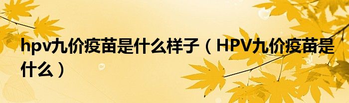 hpv九價(jià)疫苗是什么樣子（HPV九價(jià)疫苗是什么）