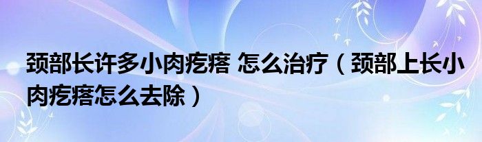 頸部長許多小肉疙瘩 怎么治療（頸部上長小肉疙瘩怎么去除）