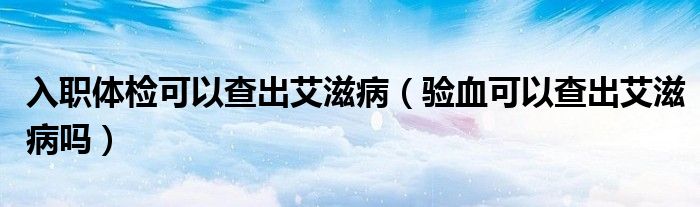 入職體檢可以查出艾滋?。炑梢圆槌霭滩幔? /></span>
		<span id=