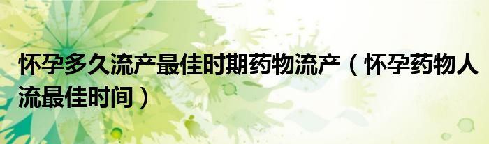 懷孕多久流產最佳時期藥物流產（懷孕藥物人流最佳時間）