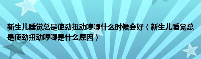 新生兒睡覺(jué)總是使勁扭動(dòng)哼唧什么時(shí)候會(huì)好（新生兒睡覺(jué)總是使勁扭動(dòng)哼唧是什么原因）