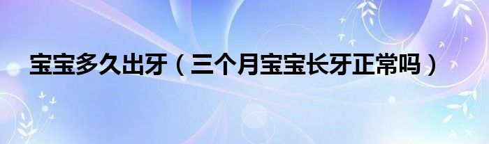 寶寶多久出牙（三個(gè)月寶寶長牙正常嗎）