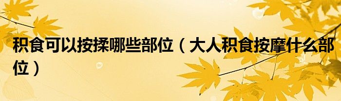 積食可以按揉哪些部位（大人積食按摩什么部位）