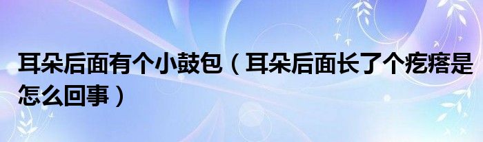 耳朵后面有個小鼓包（耳朵后面長了個疙瘩是怎么回事）