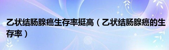 乙狀結腸腺癌生存率挺高（乙狀結腸腺癌的生存率）