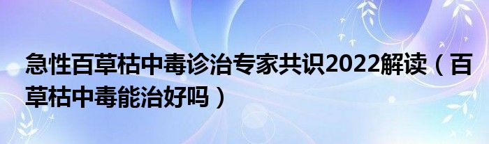 急性百草枯中毒診治專家共識(shí)2022解讀（百草枯中毒能治好嗎）