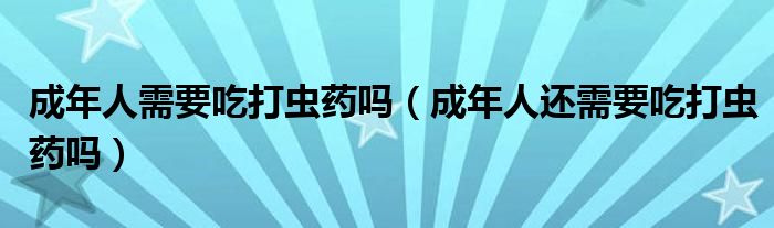 成年人需要吃打蟲藥嗎（成年人還需要吃打蟲藥嗎）