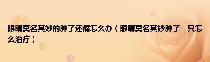 眼睛莫名其妙的腫了還痛怎么辦（眼睛莫名其妙腫了一只怎么治療）