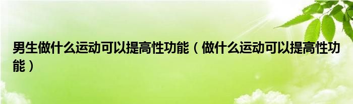 男生做什么運(yùn)動可以提高性功能（做什么運(yùn)動可以提高性功能）