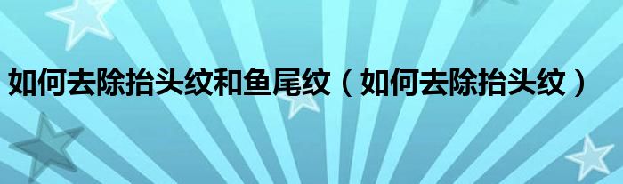 如何去除抬頭紋和魚尾紋（如何去除抬頭紋）